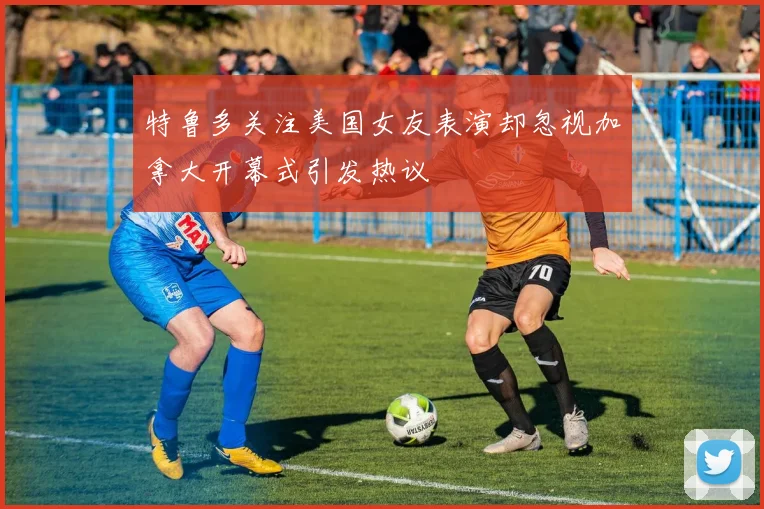 特鲁多关注美国女友表演却忽视加拿大开幕式引发热议