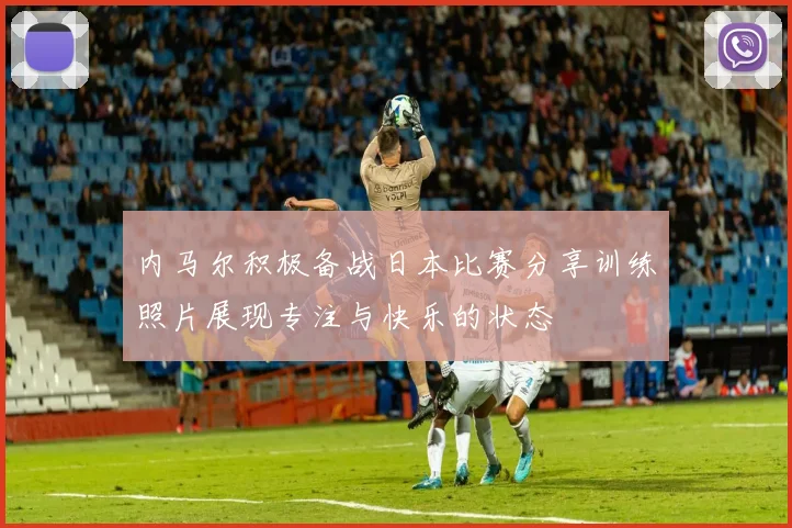 内马尔积极备战日本比赛分享训练照片展现专注与快乐的状态