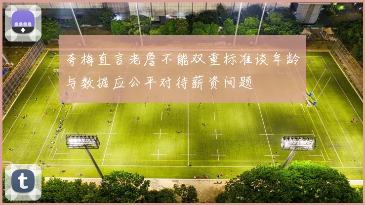 夸梅直言老詹不能双重标准谈年龄与数据应公平对待薪资问题