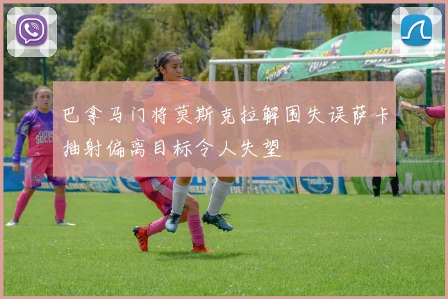 巴拿马门将莫斯克拉解围失误萨卡抽射偏离目标令人失望