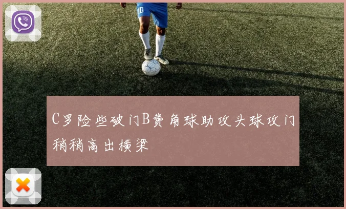 C罗险些破门B费角球助攻头球攻门稍稍高出横梁