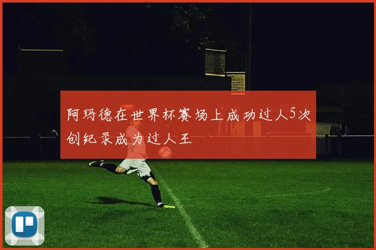阿玛德在世界杯赛场上成功过人5次创纪录成为过人王