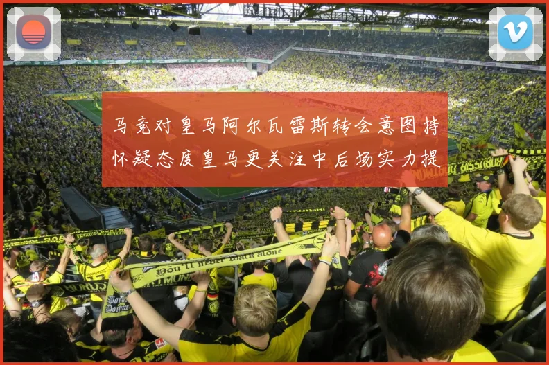 马竞对皇马阿尔瓦雷斯转会意图持怀疑态度皇马更关注中后场实力提升