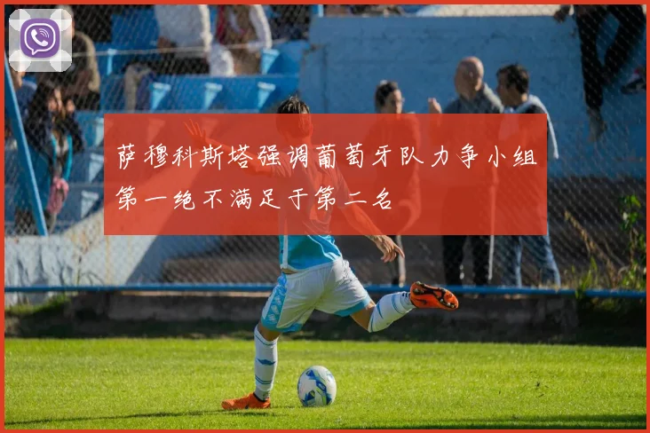 萨穆科斯塔强调葡萄牙队力争小组第一绝不满足于第二名