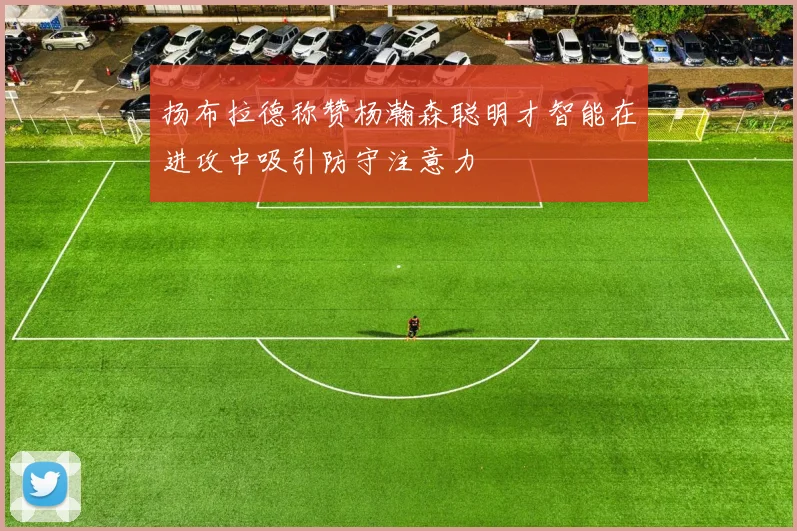 扬布拉德称赞杨瀚森聪明才智能在进攻中吸引防守注意力