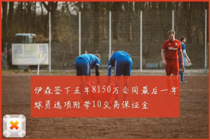 伊森签下五年8150万合同最后一年球员选项附带10交易保证金
