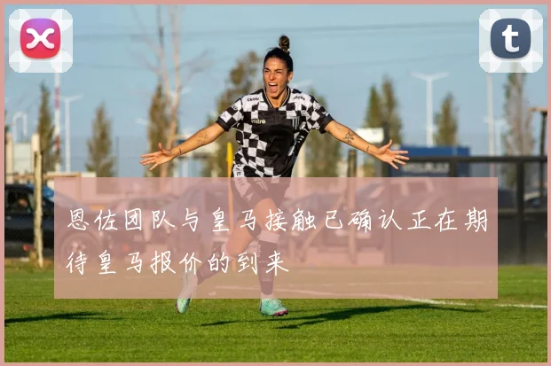 恩佐团队与皇马接触已确认正在期待皇马报价的到来