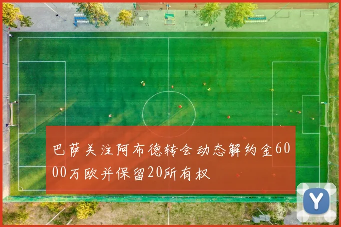 巴萨关注阿布德转会动态解约金6000万欧并保留20所有权