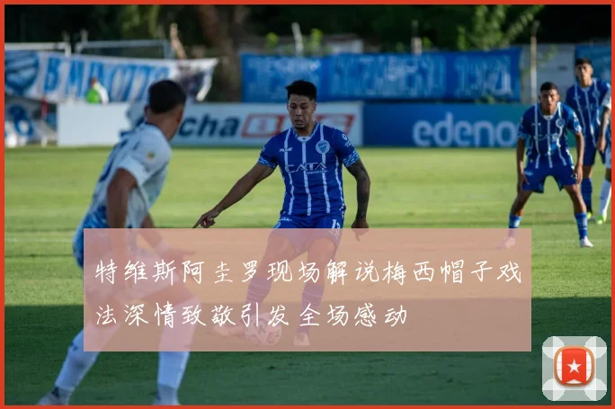 特维斯阿圭罗现场解说梅西帽子戏法深情致敬引发全场感动
