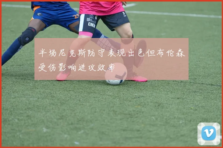 半场尼克斯防守表现出色但布伦森受伤影响进攻效率
